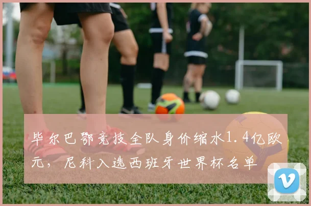 毕尔巴鄂竞技全队身价缩水1.4亿欧元，尼科入选西班牙世界杯名单