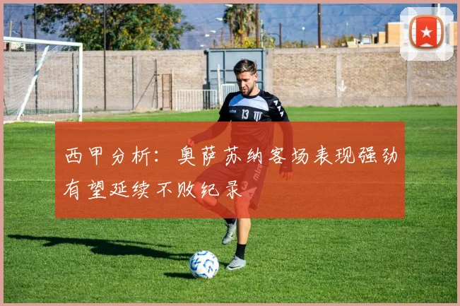 西甲分析：奥萨苏纳客场表现强劲有望延续不败纪录