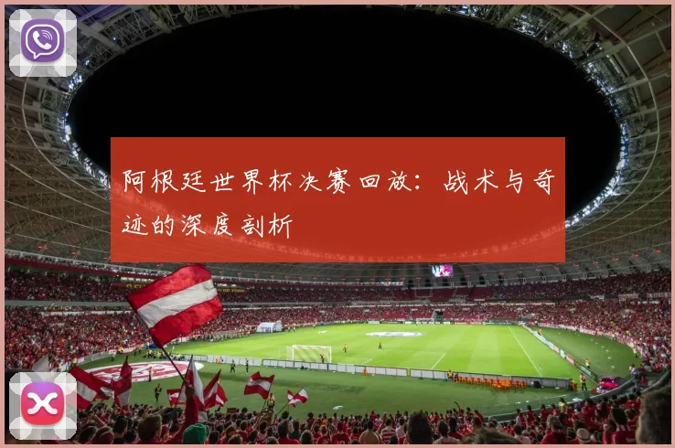 阿根廷世界杯决赛回放：战术与奇迹的深度剖析