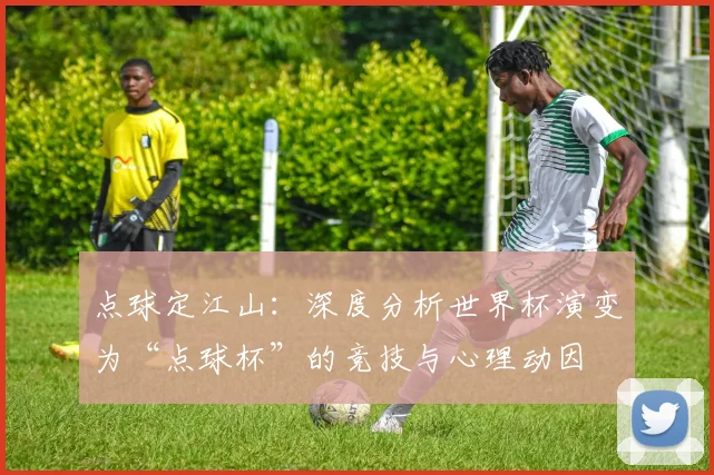 点球定江山：深度分析世界杯演变为“点球杯”的竞技与心理动因