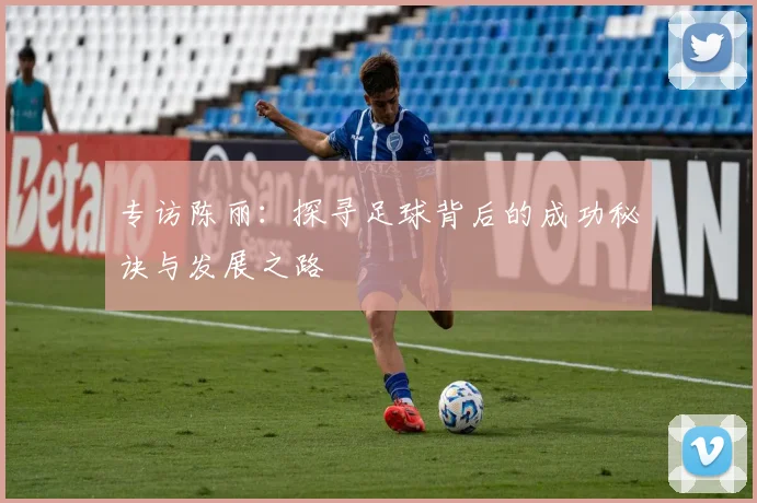 专访陈丽：探寻足球背后的成功秘诀与发展之路