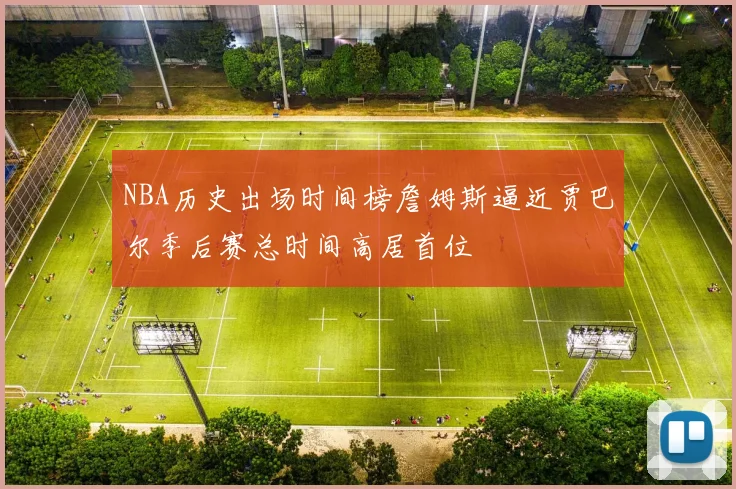 NBA历史出场时间榜詹姆斯逼近贾巴尔季后赛总时间高居首位