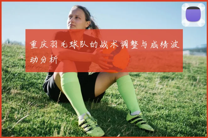 重庆羽毛球队的战术调整与成绩波动分析