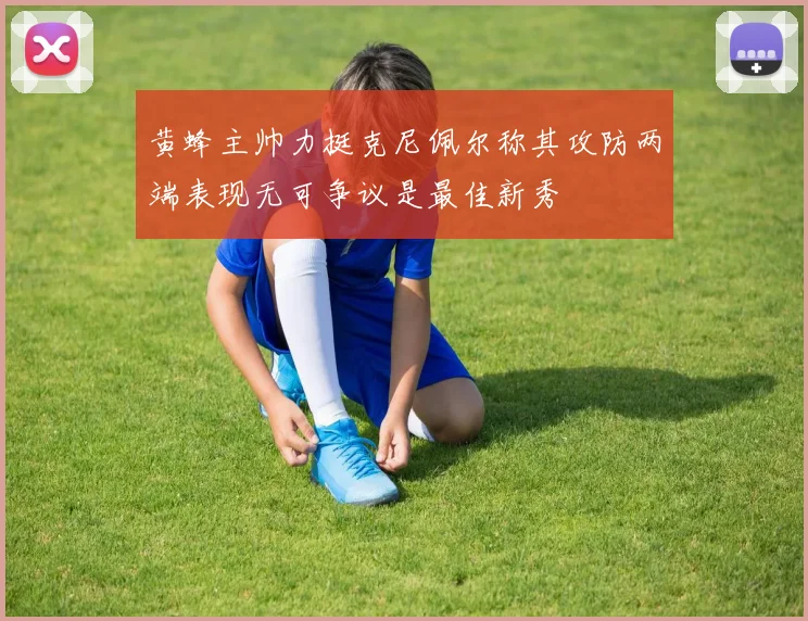 黄蜂主帅力挺克尼佩尔称其攻防两端表现无可争议是最佳新秀
