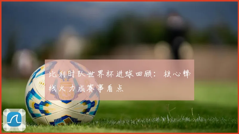 比利时队世界杯进球回顾：核心锋线火力成赛事看点
