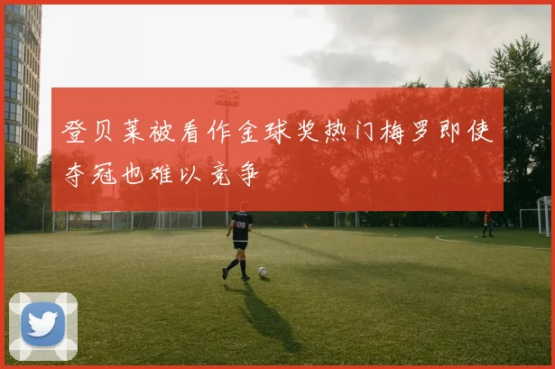 登贝莱被看作金球奖热门梅罗即使夺冠也难以竞争
