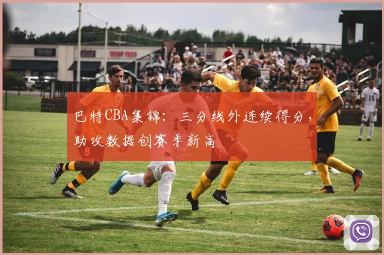 巴特CBA集锦：三分线外连续得分，助攻数据创赛季新高
