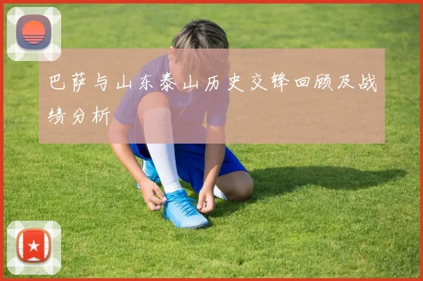 巴萨与山东泰山历史交锋回顾及战绩分析
