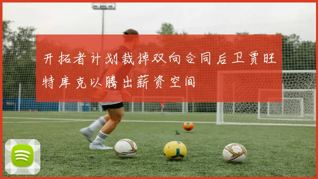 开拓者计划裁掉双向合同后卫贾旺特库克以腾出薪资空间