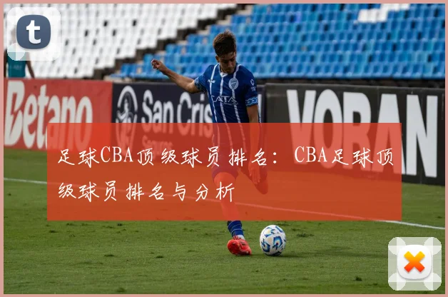 足球CBA顶级球员排名：CBA足球顶级球员排名与分析
