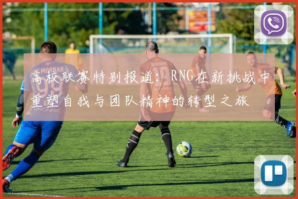 高校联赛特别报道：RNG在新挑战中重塑自我与团队精神的转型之旅